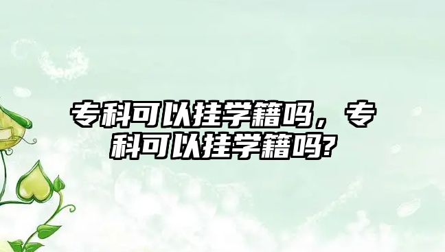 專科可以掛學(xué)籍嗎，專科可以掛學(xué)籍嗎?