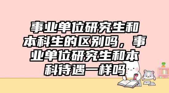 事業(yè)單位研究生和本科生的區(qū)別嗎，事業(yè)單位研究生和本科待遇一樣嗎