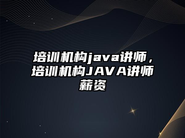 培訓(xùn)機(jī)構(gòu)java講師，培訓(xùn)機(jī)構(gòu)JAVA講師薪資