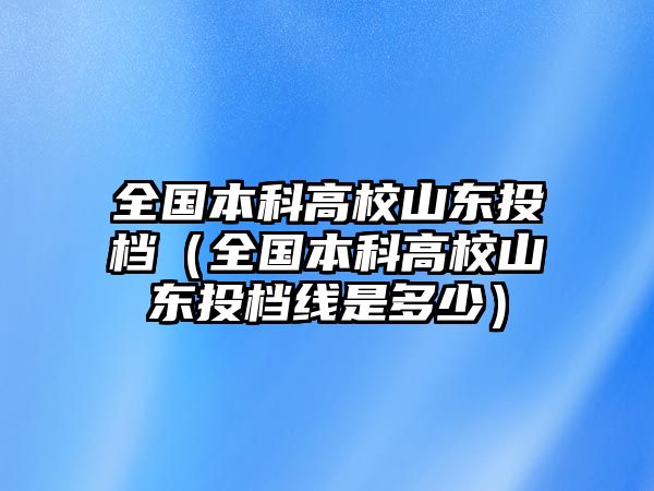 全國本科高校山東投檔（全國本科高校山東投檔線是多少）