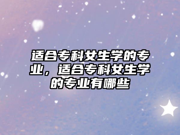 適合專科女生學的專業(yè)，適合專科女生學的專業(yè)有哪些