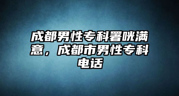 成都男性專科署咣滿意，成都市男性專科電話