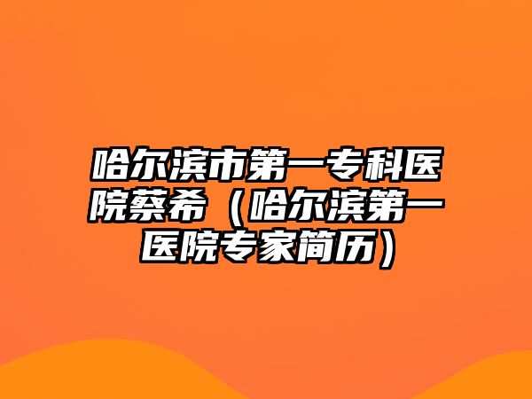 哈爾濱市第一專科醫(yī)院蔡希（哈爾濱第一醫(yī)院專家簡(jiǎn)歷）