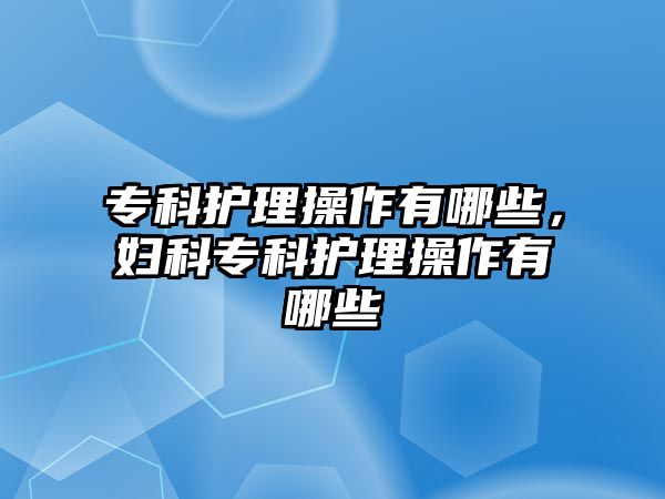 專科護(hù)理操作有哪些，婦科專科護(hù)理操作有哪些