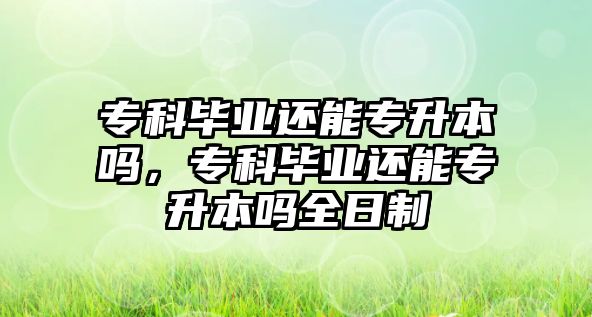 專科畢業(yè)還能專升本嗎，專科畢業(yè)還能專升本嗎全日制