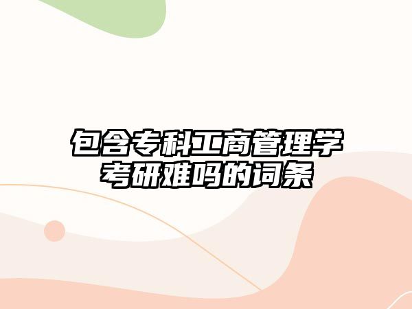 包含專科工商管理學(xué)考研難嗎的詞條