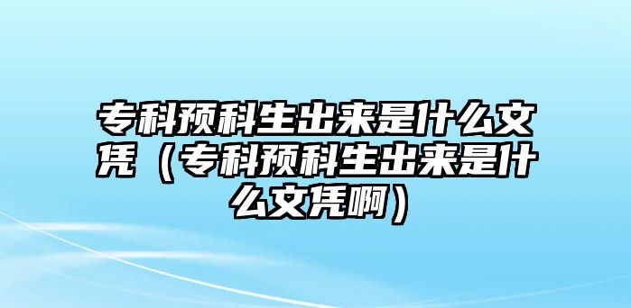 專科預科生出來是什么文憑（專科預科生出來是什么文憑啊）