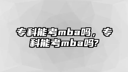 專科能考mba嗎，專科能考mba嗎?