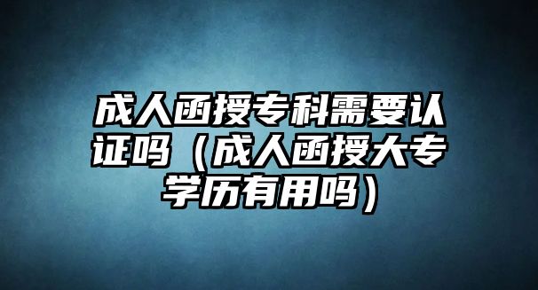 成人函授專科需要認證嗎（成人函授大專學歷有用嗎）