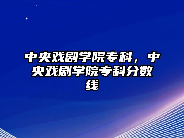 中央戲劇學(xué)院專科，中央戲劇學(xué)院專科分?jǐn)?shù)線