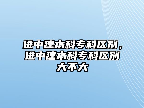 進中建本科專科區(qū)別，進中建本科專科區(qū)別大不大