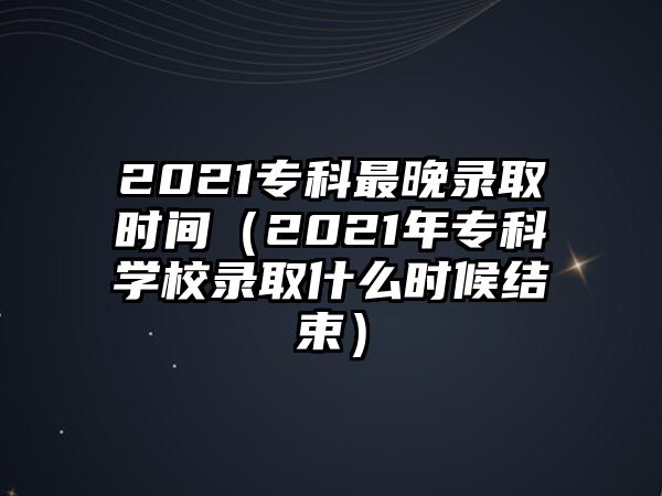 2021專科最晚錄取時(shí)間（2021年專科學(xué)校錄取什么時(shí)候結(jié)束）