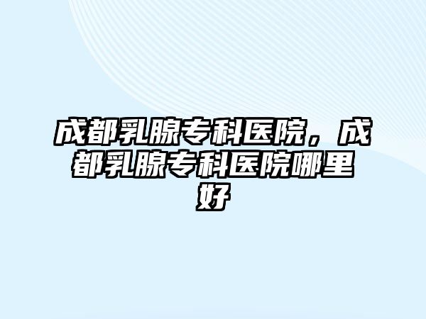 成都乳腺專科醫(yī)院，成都乳腺專科醫(yī)院哪里好