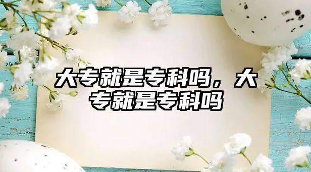 大專就是專科嗎，大專就是專科嗎