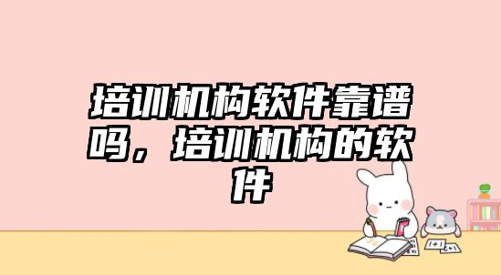 培訓機構(gòu)軟件靠譜嗎，培訓機構(gòu)的軟件