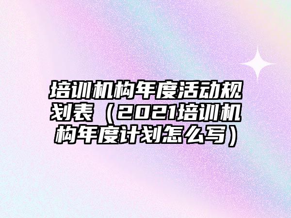 培訓機構年度活動規(guī)劃表（2021培訓機構年度計劃怎么寫）