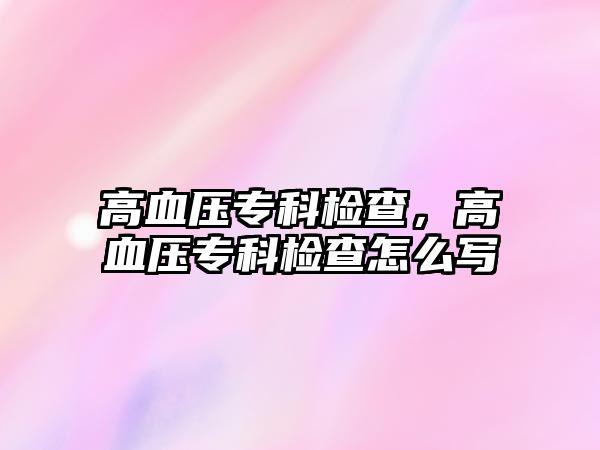 高血壓專科檢查，高血壓專科檢查怎么寫