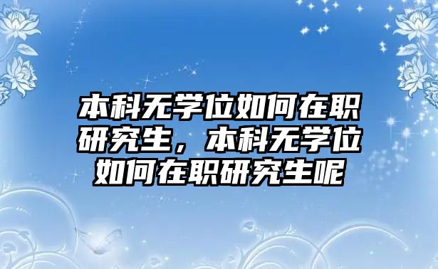 本科無(wú)學(xué)位如何在職研究生，本科無(wú)學(xué)位如何在職研究生呢