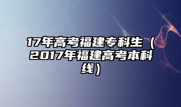 17年高考福建專科生（2017年福建高考本科線）