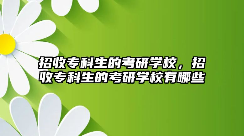 招收專科生的考研學(xué)校，招收專科生的考研學(xué)校有哪些