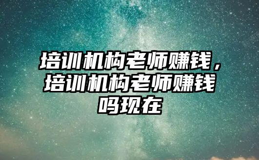 培訓機構(gòu)老師賺錢，培訓機構(gòu)老師賺錢嗎現(xiàn)在