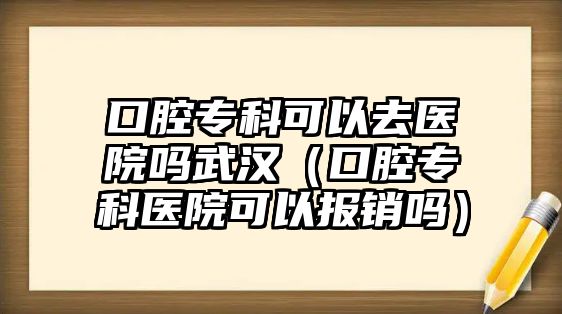 口腔專科可以去醫(yī)院嗎武漢（口腔專科醫(yī)院可以報銷嗎）