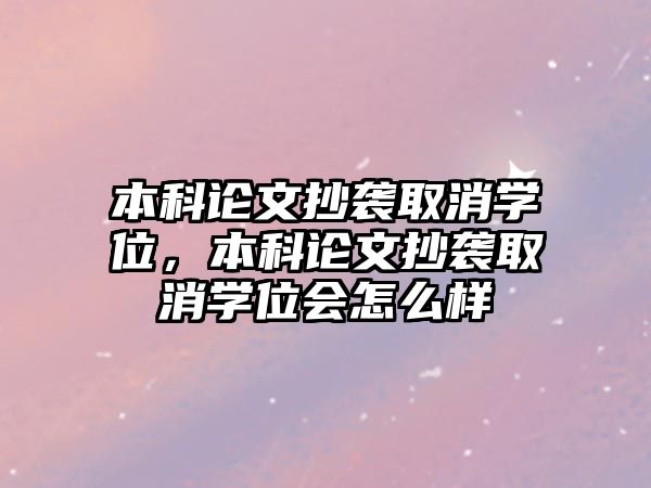 本科論文抄襲取消學(xué)位，本科論文抄襲取消學(xué)位會怎么樣