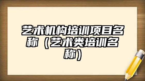 藝術(shù)機構(gòu)培訓項目名稱（藝術(shù)類培訓名稱）