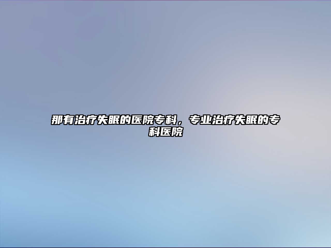 那有治療失眠的醫(yī)院專科，專業(yè)治療失眠的專科醫(yī)院