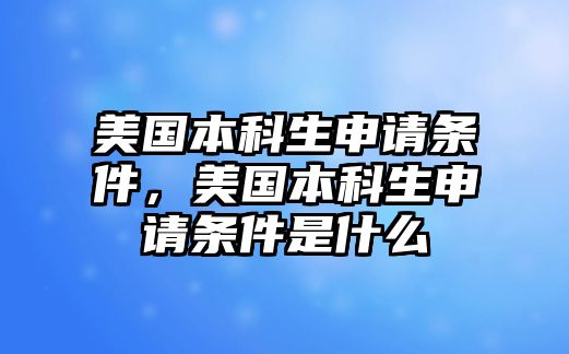 美國本科生申請條件，美國本科生申請條件是什么