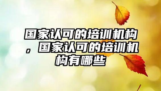 國家認可的培訓機構，國家認可的培訓機構有哪些