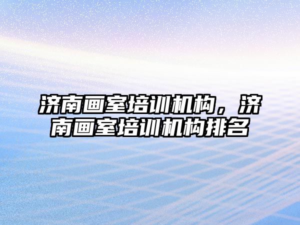 濟南畫室培訓機構，濟南畫室培訓機構排名