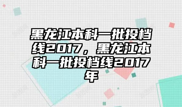 黑龍江本科一批投檔線2017，黑龍江本科一批投檔線2017年