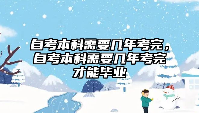 自考本科需要幾年考完，自考本科需要幾年考完才能畢業(yè)