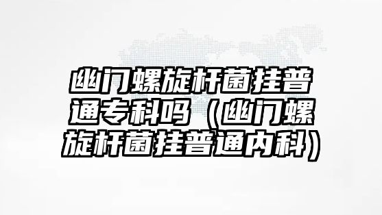 幽門螺旋桿菌掛普通專科嗎（幽門螺旋桿菌掛普通內(nèi)科）