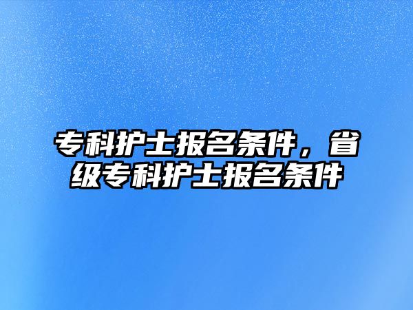 專科護(hù)士報(bào)名條件，省級(jí)專科護(hù)士報(bào)名條件