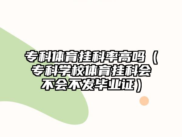 專科體育掛科率高嗎（專科學(xué)校體育掛科會(huì)不會(huì)不發(fā)畢業(yè)證）