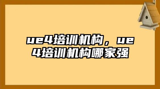 ue4培訓(xùn)機(jī)構(gòu)，ue4培訓(xùn)機(jī)構(gòu)哪家強(qiáng)