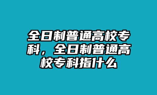 全日制普通高校專科，全日制普通高校專科指什么