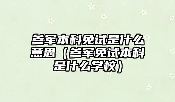 參軍本科免試是什么意思（參軍免試本科是什么學校）