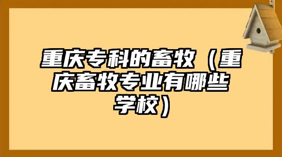 重慶專科的畜牧（重慶畜牧專業(yè)有哪些學校）