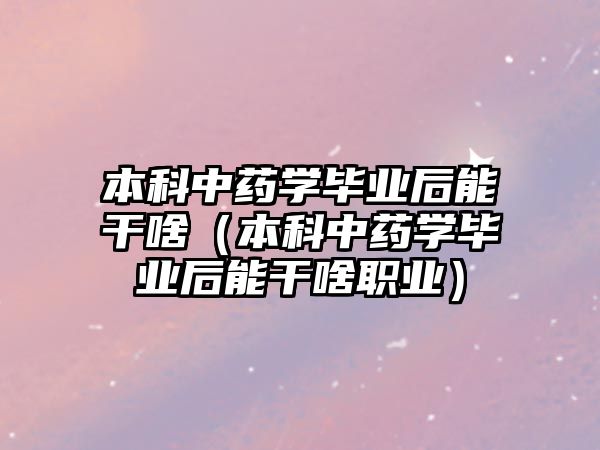 本科中藥學(xué)畢業(yè)后能干啥（本科中藥學(xué)畢業(yè)后能干啥職業(yè)）