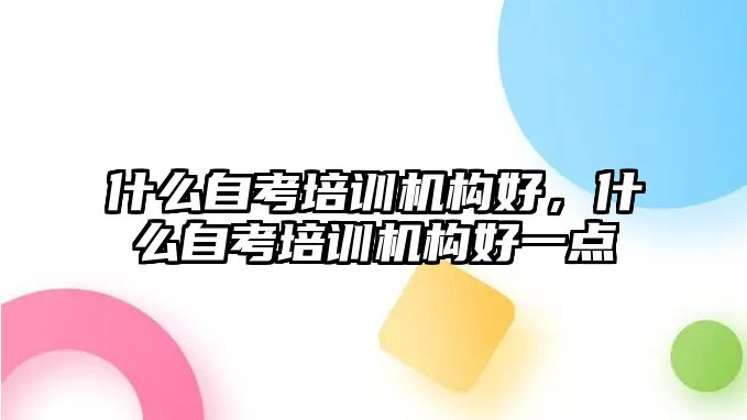 什么自考培訓(xùn)機(jī)構(gòu)好，什么自考培訓(xùn)機(jī)構(gòu)好一點(diǎn)