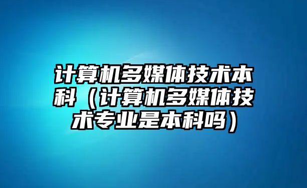 計(jì)算機(jī)多媒體技術(shù)本科（計(jì)算機(jī)多媒體技術(shù)專業(yè)是本科嗎）