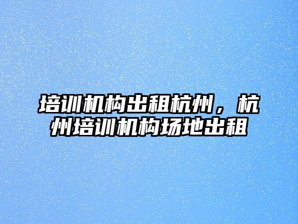 培訓(xùn)機構(gòu)出租杭州，杭州培訓(xùn)機構(gòu)場地出租