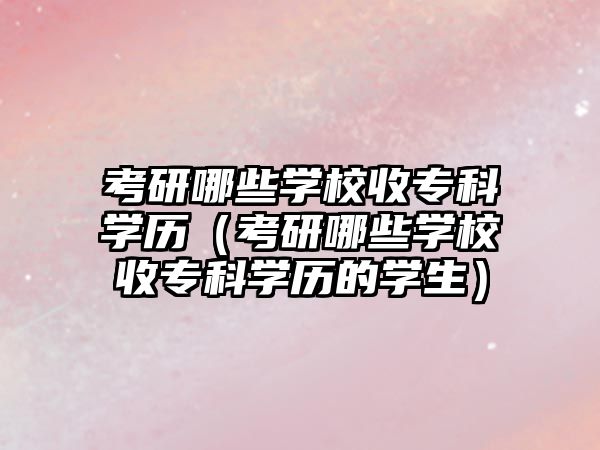 考研哪些學(xué)校收專科學(xué)歷（考研哪些學(xué)校收專科學(xué)歷的學(xué)生）