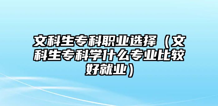 文科生專科職業(yè)選擇（文科生專科學什么專業(yè)比較好就業(yè)）