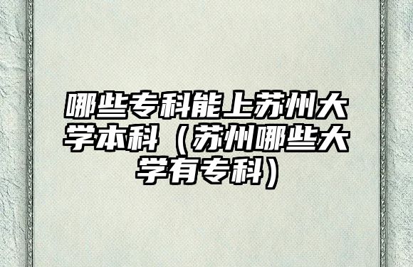 哪些專科能上蘇州大學(xué)本科（蘇州哪些大學(xué)有專科）