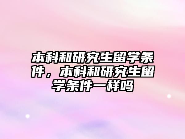 本科和研究生留學(xué)條件，本科和研究生留學(xué)條件一樣嗎