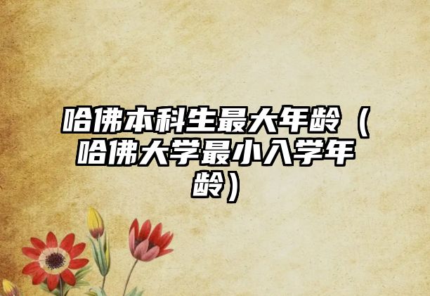 哈佛本科生最大年齡（哈佛大學(xué)最小入學(xué)年齡）